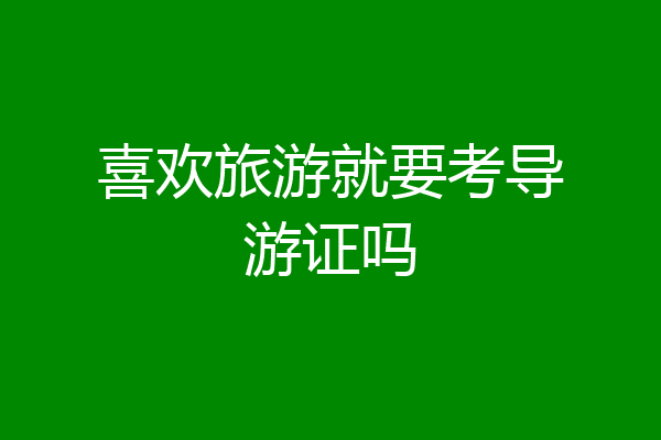 喜欢旅游就要考导游证吗