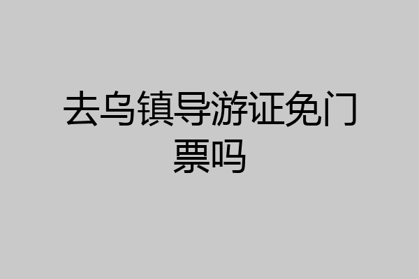 去乌镇导游证免门票吗