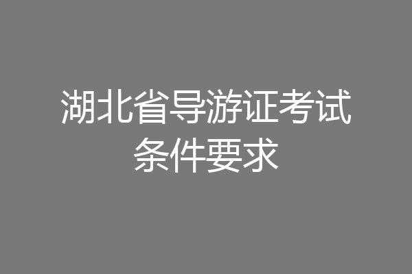 湖北省导游证考试条件要求