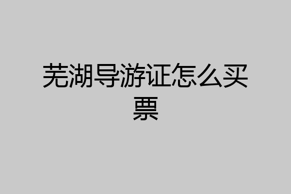 芜湖导游证怎么买票