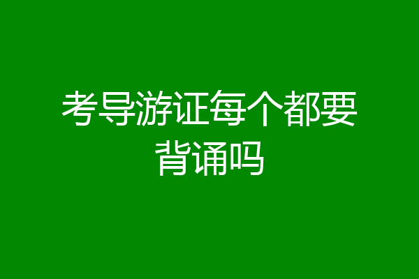 考导游证每个都要背诵吗