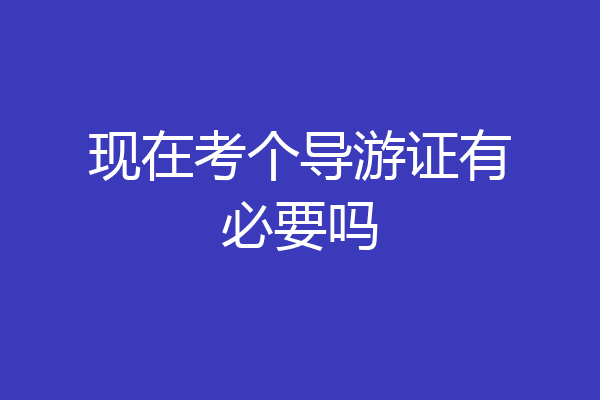 现在考个导游证有必要吗