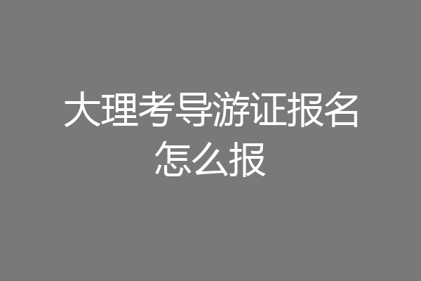 大理考导游证报名怎么报