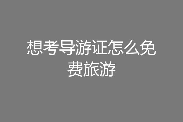 想考导游证怎么免费旅游