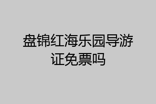 盘锦红海乐园导游证免票吗
