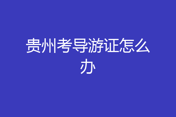 贵州考导游证怎么办