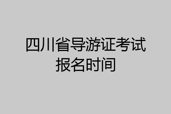 四川省导游证考试报名时间
