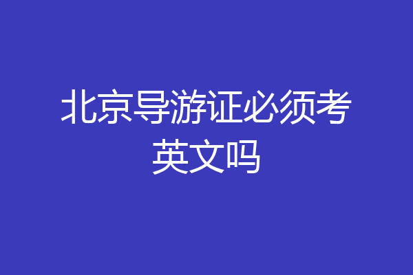北京导游证必须考英文吗