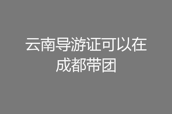 云南导游证可以在成都带团