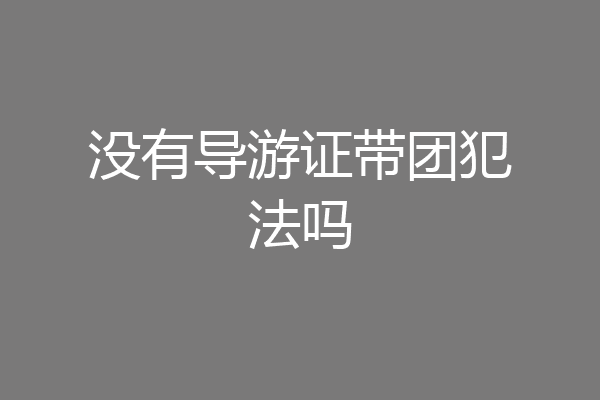 没有导游证带团犯法吗