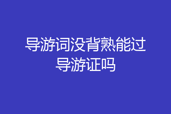 导游词没背熟能过导游证吗