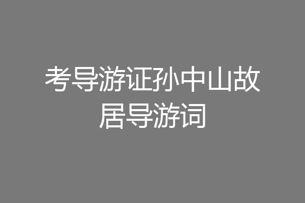 考导游证孙中山故居导游词