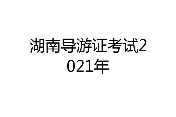 湖南导游证考试2021年