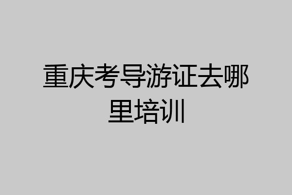 重庆考导游证去哪里培训