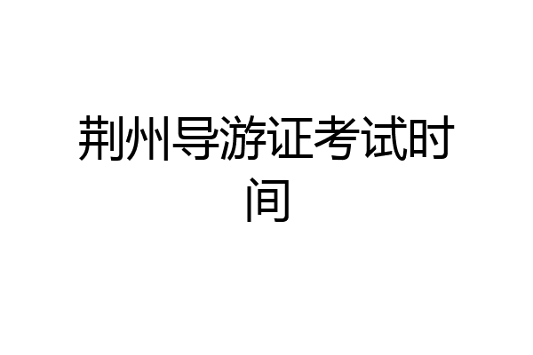 荆州导游证考试时间