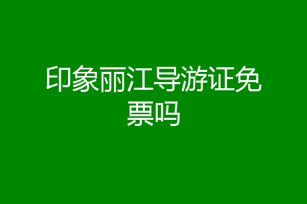 印象丽江导游证免票吗