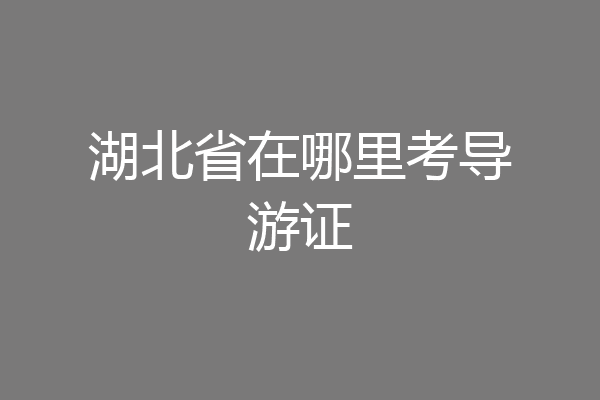 湖北省在哪里考导游证