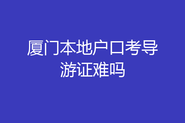 厦门本地户口考导游证难吗