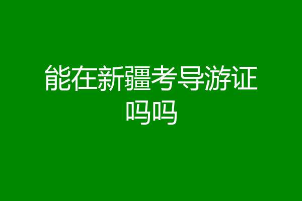 能在新疆考导游证吗吗