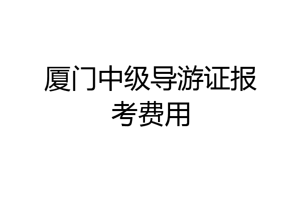厦门中级导游证报考费用