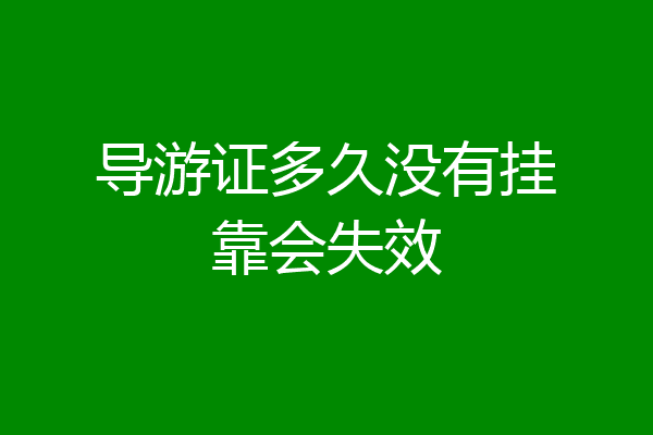 导游证多久没有挂靠会失效