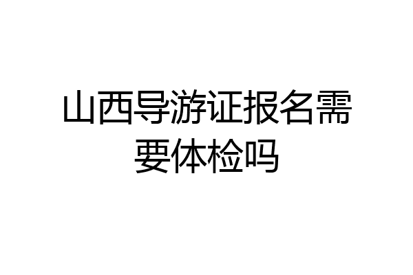 山西导游证报名需要体检吗