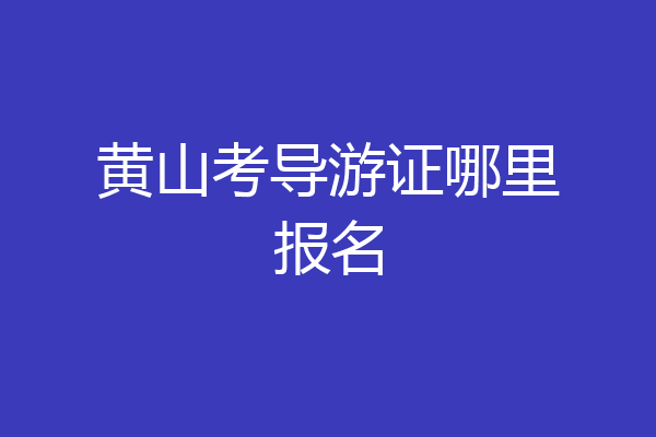 黄山考导游证哪里报名