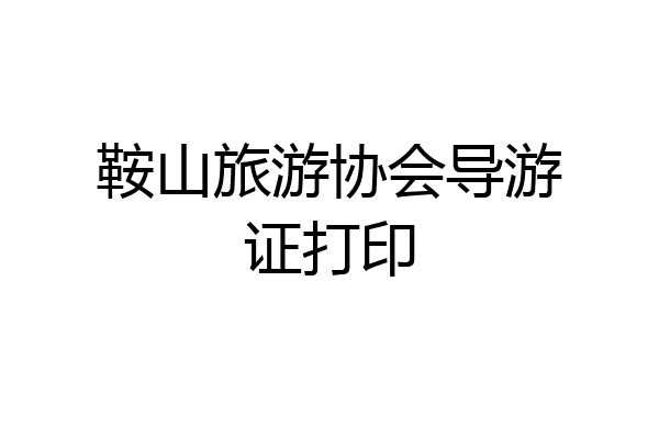 鞍山旅游协会导游证打印