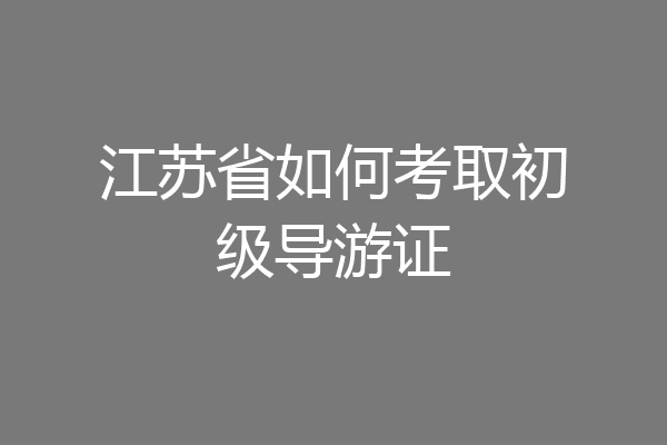 江苏省如何考取初级导游证