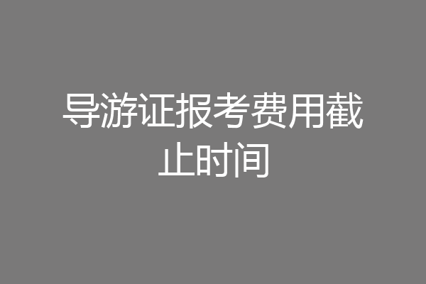 导游证报考费用截止时间