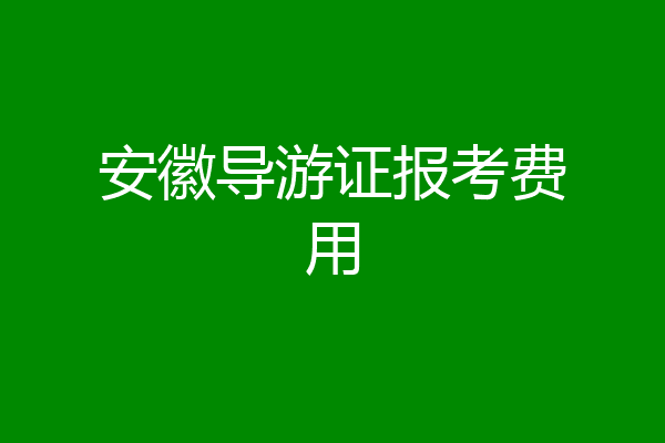 安徽导游证报考费用