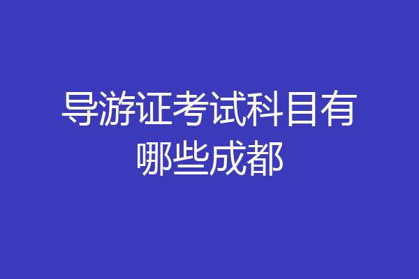 导游证考试科目有哪些成都