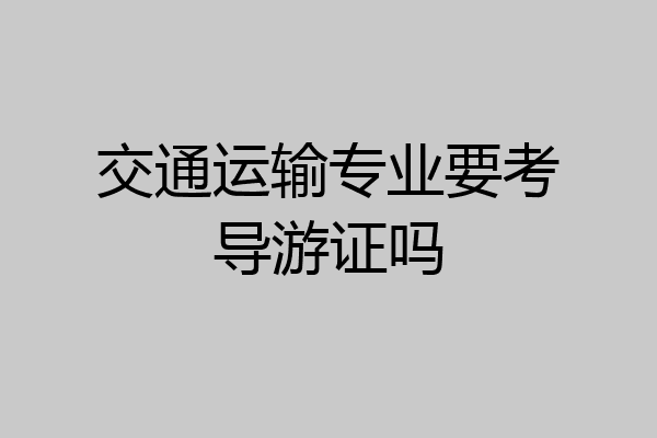 交通运输专业要考导游证吗