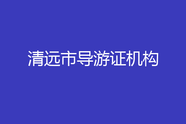 清远市导游证机构