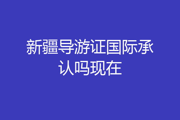 新疆导游证国际承认吗现在