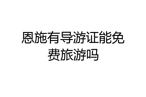 恩施有导游证能免费旅游吗