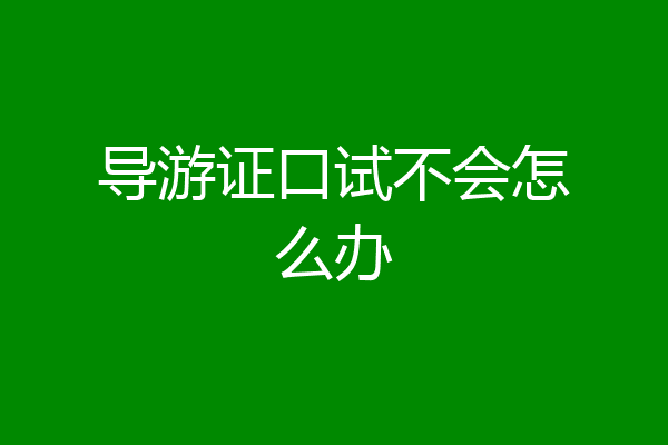导游证口试不会怎么办
