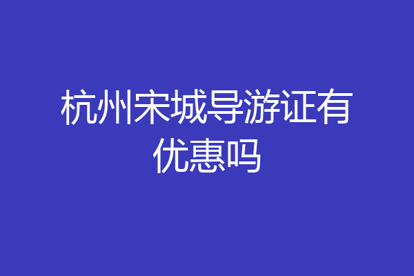 杭州宋城导游证有优惠吗