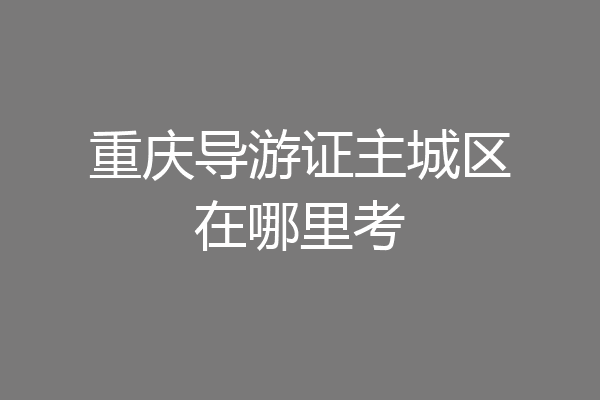 重庆导游证主城区在哪里考
