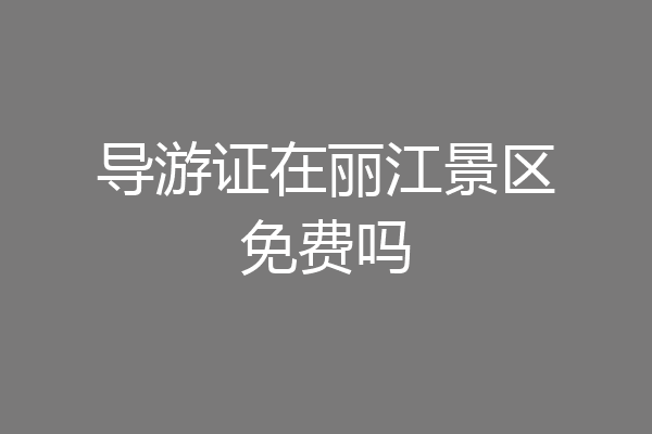 导游证在丽江景区免费吗