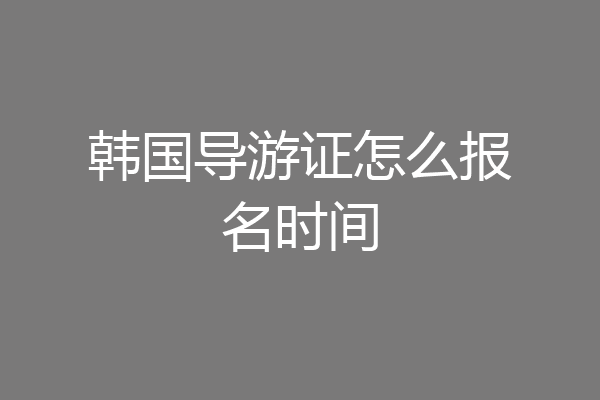 韩国导游证怎么报名时间