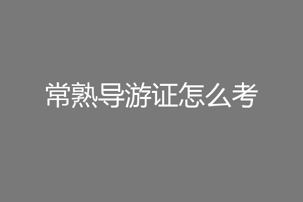 常熟导游证怎么考