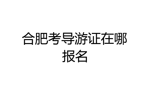 合肥考导游证在哪报名
