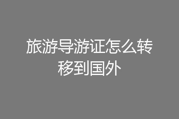 旅游导游证怎么转移到国外