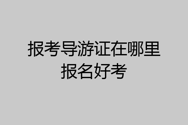 报考导游证在哪里报名好考