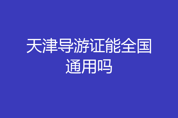 天津导游证能全国通用吗