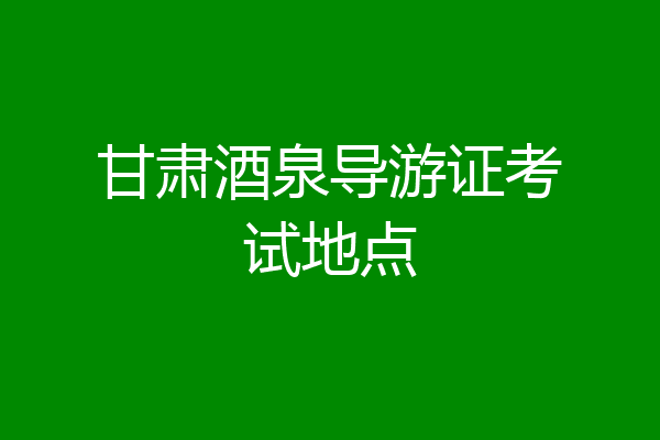 甘肃酒泉导游证考试地点