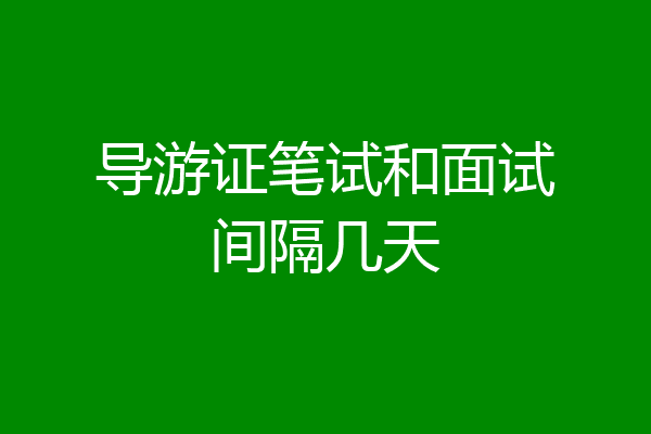 导游证笔试和面试间隔几天