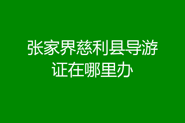 张家界慈利县导游证在哪里办