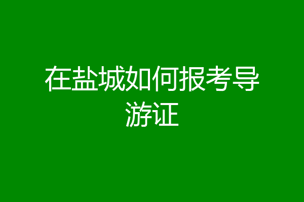 在盐城如何报考导游证